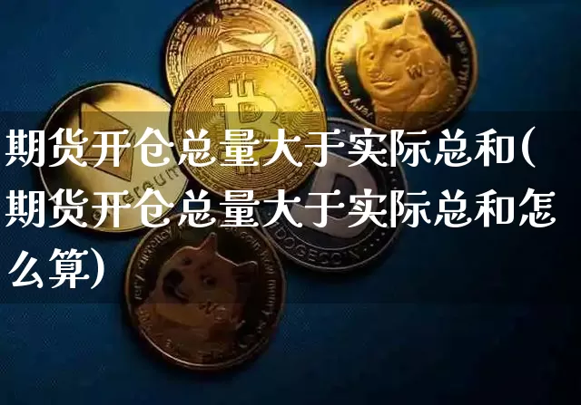 期货开仓总量大于实际总和(期货开仓总量大于实际总和怎么算)_https://www.xjzxxn66.com_比特币_第1张
