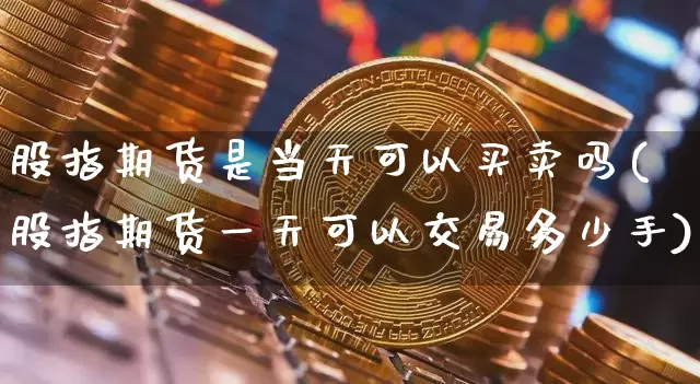 股指期货是当天可以买卖吗(股指期货一天可以交易多少手)_https://www.xjzxxn66.com_币圈资讯_第1张