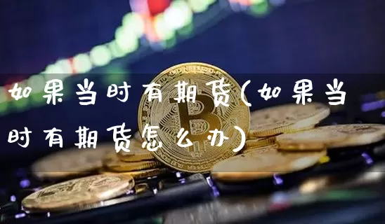 如果当时有期货(如果当时有期货怎么办)_币圈资讯_第1张_相聚币圈 如果当时有期货(如果当时有期货怎么办)_https://www.xjzxxn66.com_币圈资讯_第1张