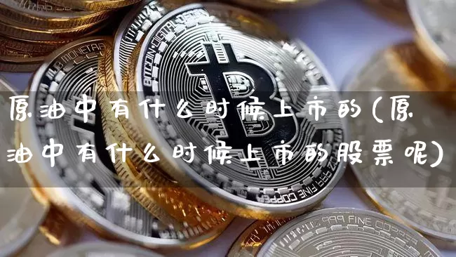 原油中有什么时候上市的(原油中有什么时候上市的股票呢)_https://www.xjzxxn66.com_币圈资讯_第1张