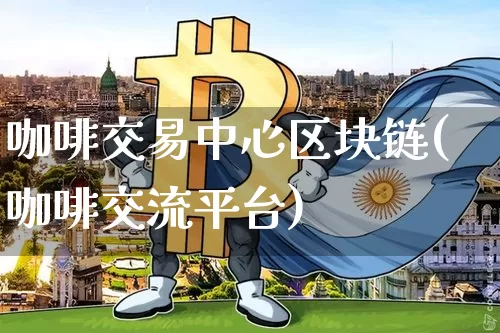 咖啡交易中心区块链(咖啡交流平台)_https://www.xjzxxn66.com_币圈资讯_第1张