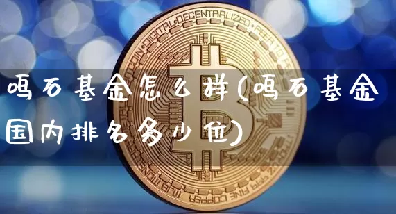 鸣石基金怎么样(鸣石基金国内排名多少位)_https://www.xjzxxn66.com_区块链_第1张