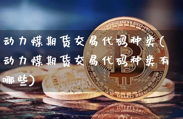 动力煤期货交易代码种类(动力煤期货交易代码种类有哪些)_以太坊_第1张_相聚币圈 动力煤期货交易代码种类(动力煤期货交易代码种类有哪些)_https://www.xjzxxn66.com_以太坊_第1张