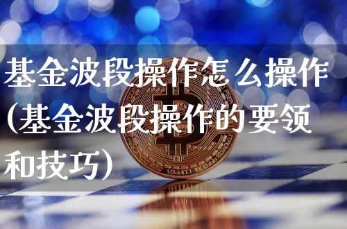基金波段操作怎么操作(基金波段操作的要领和技巧)_https://www.xjzxxn66.com_币圈资讯_第1张
