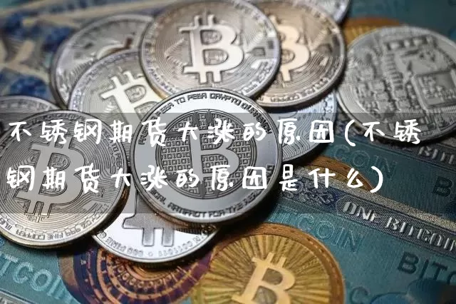 不锈钢期货大涨的原因(不锈钢期货大涨的原因是什么)_比特币_第1张_相聚币圈 不锈钢期货大涨的原因(不锈钢期货大涨的原因是什么)_https://www.xjzxxn66.com_比特币_第1张