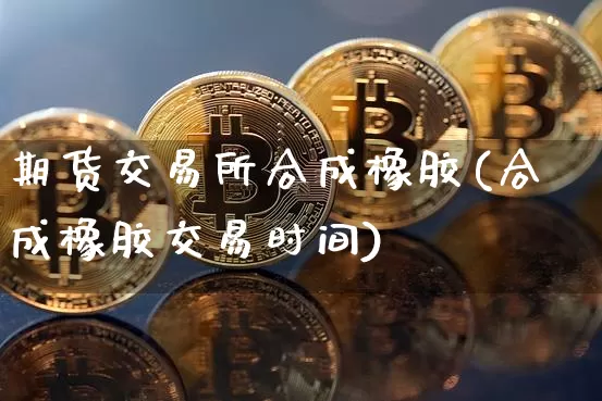 期货交易所合成橡胶(合成橡胶交易时间)_比特币_第1张_相聚币圈 期货交易所合成橡胶(合成橡胶交易时间)_https://www.xjzxxn66.com_比特币_第1张