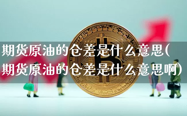 期货原油的仓差是什么意思(期货原油的仓差是什么意思啊)_币圈资讯_第1张_相聚币圈 期货原油的仓差是什么意思(期货原油的仓差是什么意思啊)_https://www.xjzxxn66.com_币圈资讯_第1张