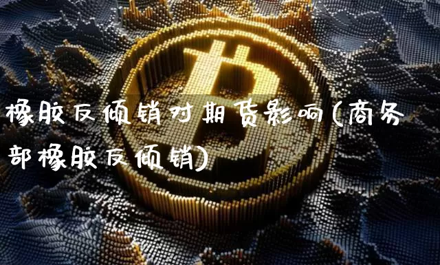 橡胶反倾销对期货影响(商务部橡胶反倾销)_https://www.xjzxxn66.com_未分类_第1张