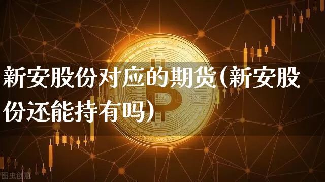 新安股份对应的期货(新安股份还能持有吗)_https://www.xjzxxn66.com_以太坊_第1张