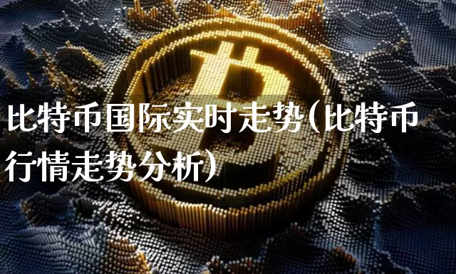 比特币国际实时走势(比特币行情走势分析)_https://www.xjzxxn66.com_区块链_第1张