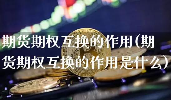 期货期权互换的作用(期货期权互换的作用是什么)_以太坊_第1张_相聚币圈 期货期权互换的作用(期货期权互换的作用是什么)_https://www.xjzxxn66.com_以太坊_第1张