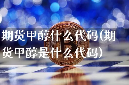 期货甲醇什么代码(期货甲醇是什么代码)_未分类_第1张_相聚币圈 期货甲醇什么代码(期货甲醇是什么代码)_https://www.xjzxxn66.com_未分类_第1张