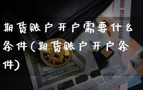 期货账户开户需要什么条件(期货账户开户条件)_https://www.xjzxxn66.com_币圈资讯_第1张
