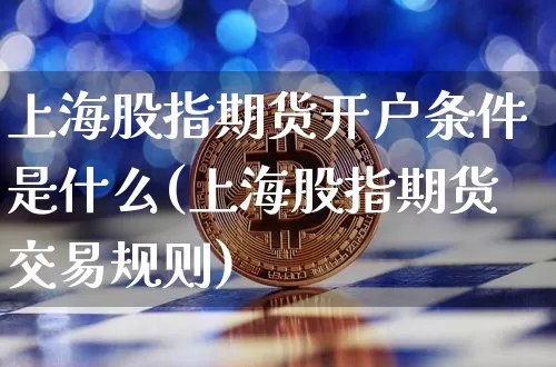 上海股指期货开户条件是什么(上海股指期货交易规则)_https://www.xjzxxn66.com_未分类_第1张
