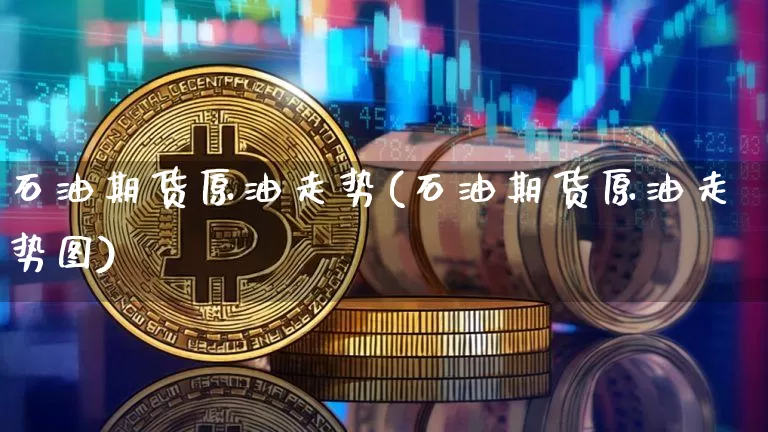 石油期货原油走势(石油期货原油走势图)_以太坊_第1张_相聚币圈 石油期货原油走势(石油期货原油走势图)_https://www.xjzxxn66.com_以太坊_第1张