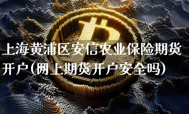 上海黄浦区安信农业保险期货开户(网上期货开户安全吗)_区块链_第1张_相聚币圈 上海黄浦区安信农业保险期货开户(网上期货开户安全吗)_https://www.xjzxxn66.com_区块链_第1张