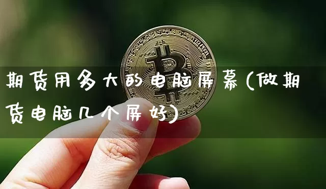 期货用多大的电脑屏幕(做期货电脑几个屏好)_币圈资讯_第1张_相聚币圈 期货用多大的电脑屏幕(做期货电脑几个屏好)_https://www.xjzxxn66.com_币圈资讯_第1张