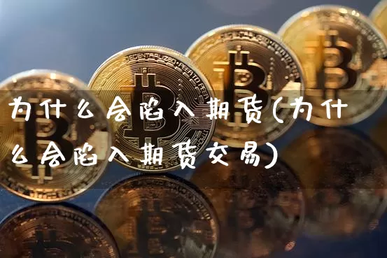 为什么会陷入期货(为什么会陷入期货交易)_https://www.xjzxxn66.com_币圈资讯_第1张
