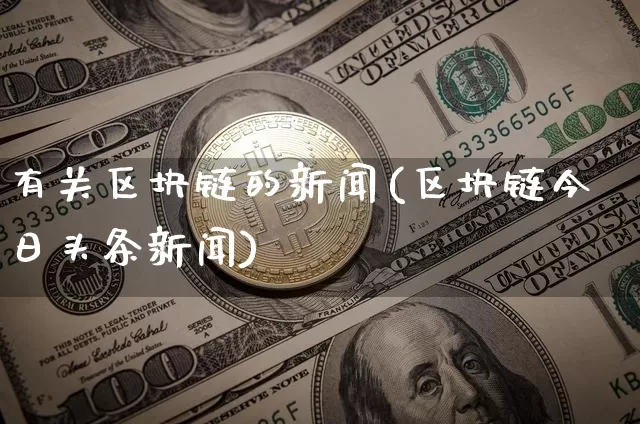 有关区块链的新闻(区块链今日头条新闻)_https://www.xjzxxn66.com_以太坊_第1张