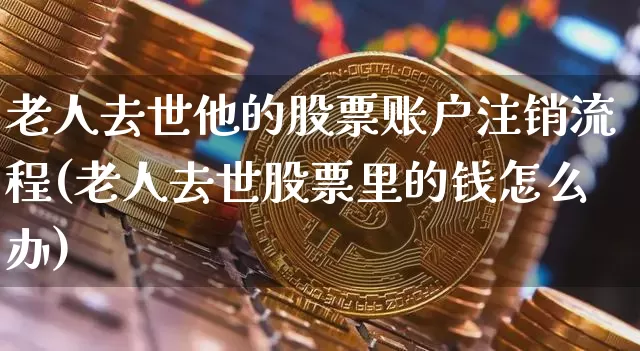 老人去世他的股票账户注销流程(老人去世股票里的钱怎么办)_https://www.xjzxxn66.com_以太坊_第1张