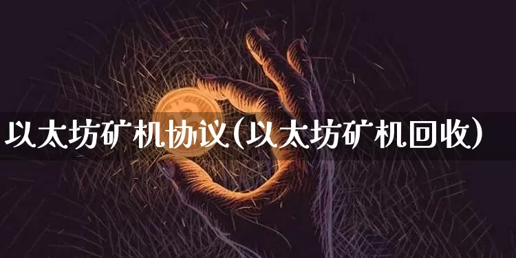 以太坊矿机协议(以太坊矿机回收)_https://www.xjzxxn66.com_币圈资讯_第1张
