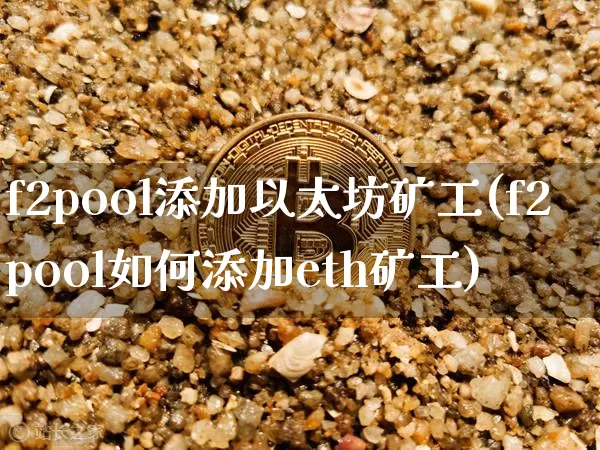 f2pool添加以太坊矿工(f2pool如何添加eth矿工)_https://www.xjzxxn66.com_区块链_第1张