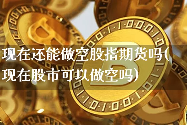 现在还能做空股指期货吗(现在股市可以做空吗)_https://www.xjzxxn66.com_区块链_第1张