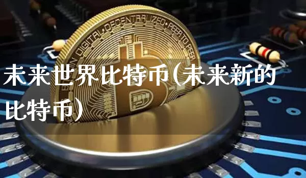 未来世界比特币(未来新的比特币)_https://www.xjzxxn66.com_区块链_第1张