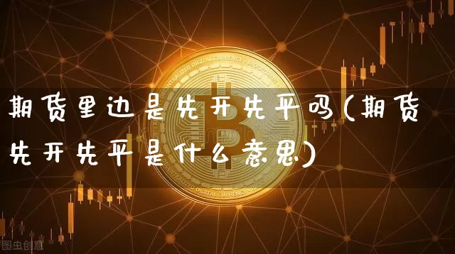 期货里边是先开先平吗(期货先开先平是什么意思)_币圈资讯_第1张_相聚币圈 期货里边是先开先平吗(期货先开先平是什么意思)_https://www.xjzxxn66.com_币圈资讯_第1张