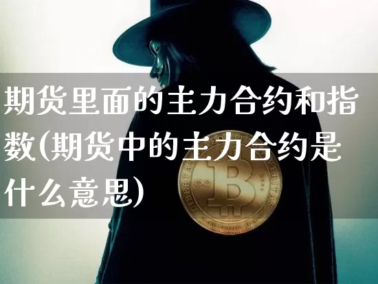 期货里面的主力合约和指数(期货中的主力合约是什么意思)_以太坊_第1张_相聚币圈 期货里面的主力合约和指数(期货中的主力合约是什么意思)_https://www.xjzxxn66.com_以太坊_第1张