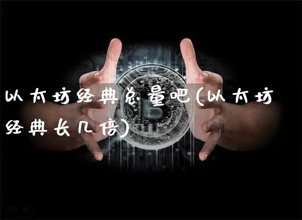 以太坊经典总量吧(以太坊经典长几倍)_https://www.xjzxxn66.com_区块链_第1张