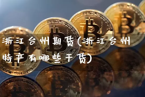 浙江台州期货(浙江台州特产有哪些干货)_https://www.xjzxxn66.com_币圈资讯_第1张