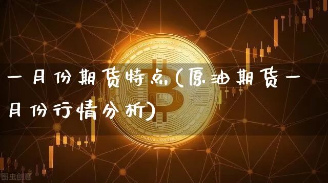 一月份期货特点(原油期货一月份行情分析)_https://www.xjzxxn66.com_未分类_第1张