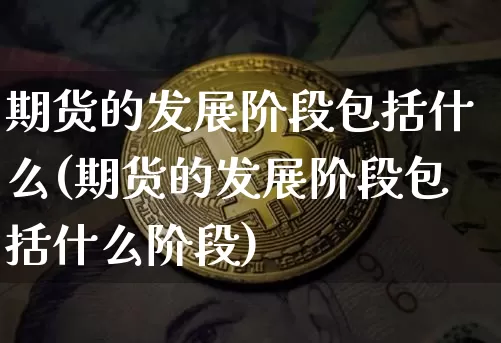 期货的发展阶段包括什么(期货的发展阶段包括什么阶段)_https://www.xjzxxn66.com_比特币_第1张