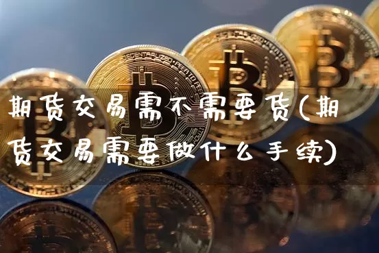 期货交易需不需要货(期货交易需要做什么手续)_未分类_第1张_相聚币圈 期货交易需不需要货(期货交易需要做什么手续)_https://www.xjzxxn66.com_未分类_第1张