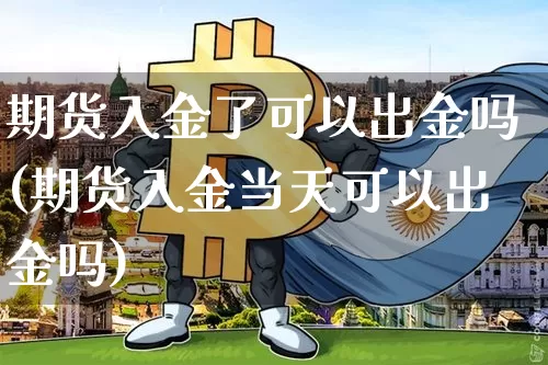 期货入金了可以出金吗(期货入金当天可以出金吗)_https://www.xjzxxn66.com_区块链_第1张