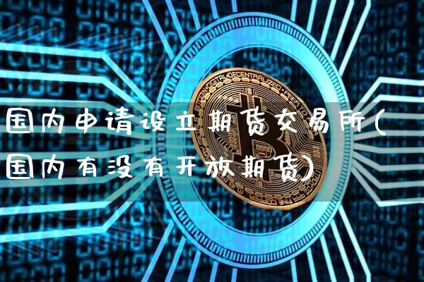 国内申请设立期货交易所(国内有没有开放期货)_https://www.xjzxxn66.com_区块链_第1张