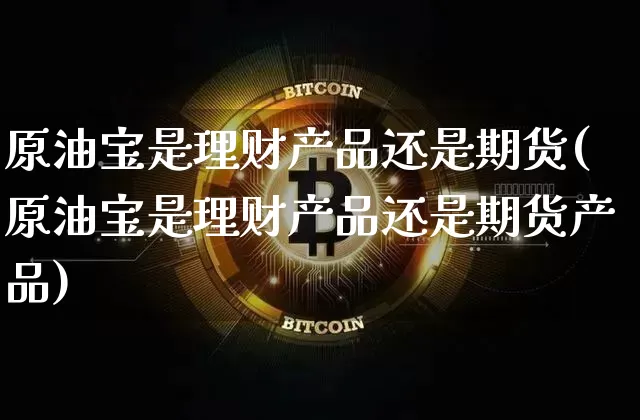原油宝是理财产品还是期货(原油宝是理财产品还是期货产品)_以太坊_第1张_相聚币圈 原油宝是理财产品还是期货(原油宝是理财产品还是期货产品)_https://www.xjzxxn66.com_以太坊_第1张