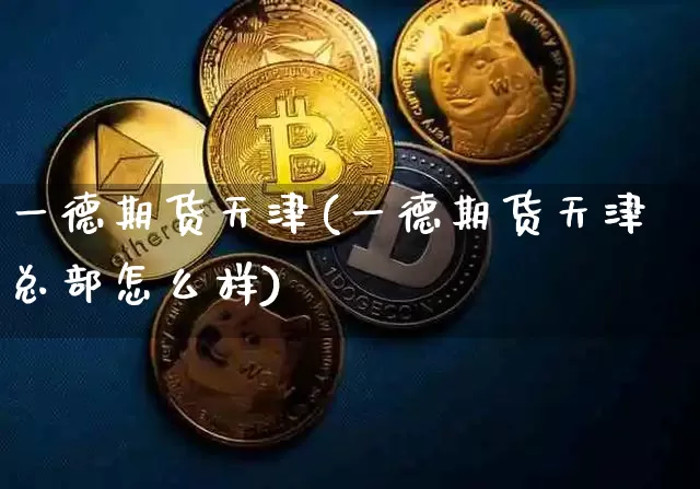一德期货天津(一德期货天津总部怎么样)_https://www.xjzxxn66.com_比特币_第1张