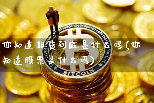 你知道期货到底是什么吗(你知道股票是什么吗)_未分类_第1张_相聚币圈 你知道期货到底是什么吗(你知道股票是什么吗)_https://www.xjzxxn66.com_未分类_第1张