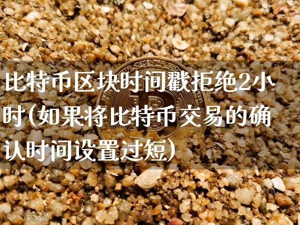 比特币区块时间戳拒绝2小时(如果将比特币交易的确认时间设置过短)_https://www.xjzxxn66.com_比特币_第1张