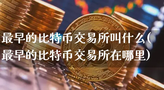 最早的比特币交易所叫什么(最早的比特币交易所在哪里)_https://www.xjzxxn66.com_币圈资讯_第1张