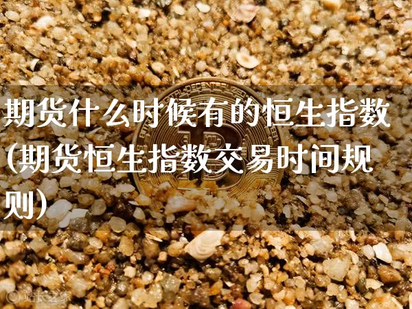 期货什么时候有的恒生指数(期货恒生指数交易时间规则)_https://www.xjzxxn66.com_未分类_第1张