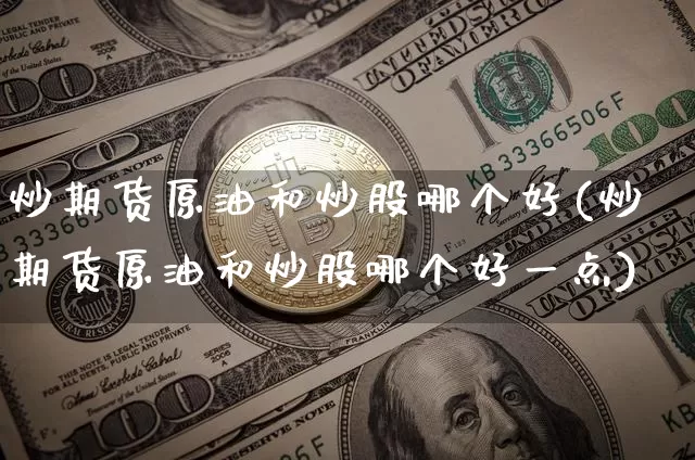 炒期货原油和炒股哪个好(炒期货原油和炒股哪个好一点)_以太坊_第1张_相聚币圈 炒期货原油和炒股哪个好(炒期货原油和炒股哪个好一点)_https://www.xjzxxn66.com_以太坊_第1张