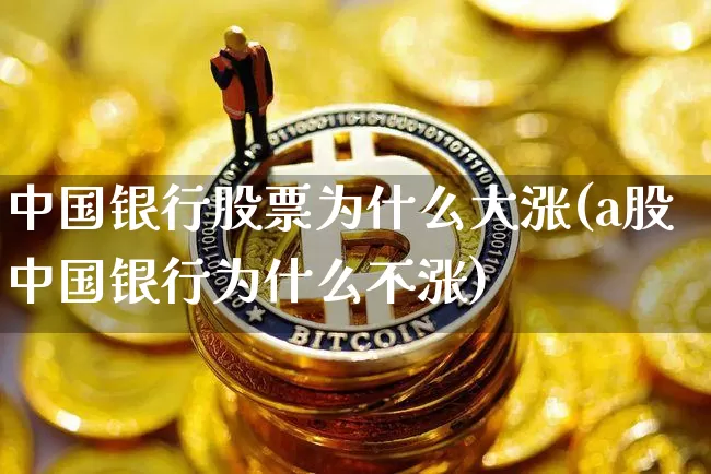 中国银行股票为什么大涨(a股中国银行为什么不涨)_https://www.xjzxxn66.com_未分类_第1张
