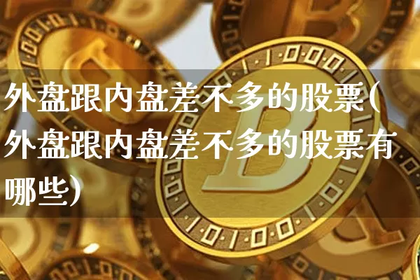 外盘跟内盘差不多的股票(外盘跟内盘差不多的股票有哪些)_https://www.xjzxxn66.com_未分类_第1张