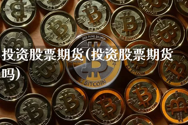 投资股票期货(投资股票期货吗)_区块链_第1张_相聚币圈 投资股票期货(投资股票期货吗)_https://www.xjzxxn66.com_区块链_第1张