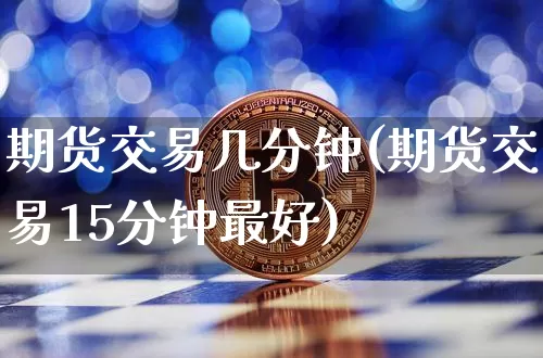 期货交易几分钟(期货交易15分钟最好)_https://www.xjzxxn66.com_币圈资讯_第1张
