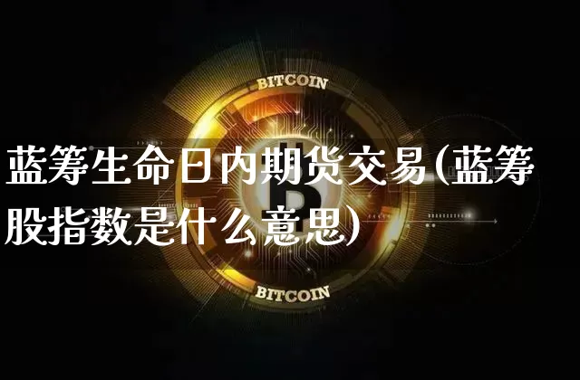 蓝筹生命日内期货交易(蓝筹股指数是什么意思)_https://www.xjzxxn66.com_区块链_第1张