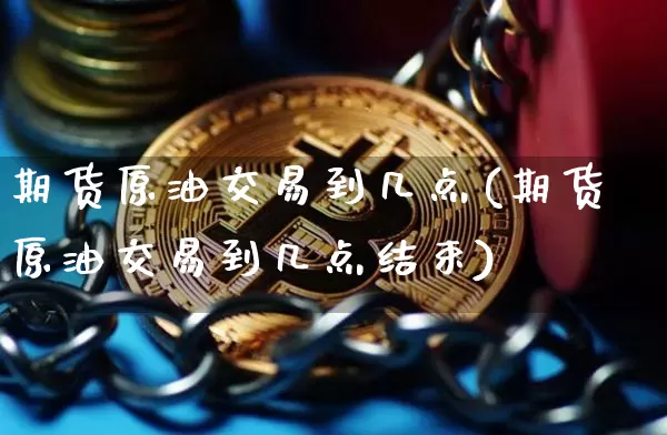 期货原油交易到几点(期货原油交易到几点结束)_https://www.xjzxxn66.com_区块链_第1张